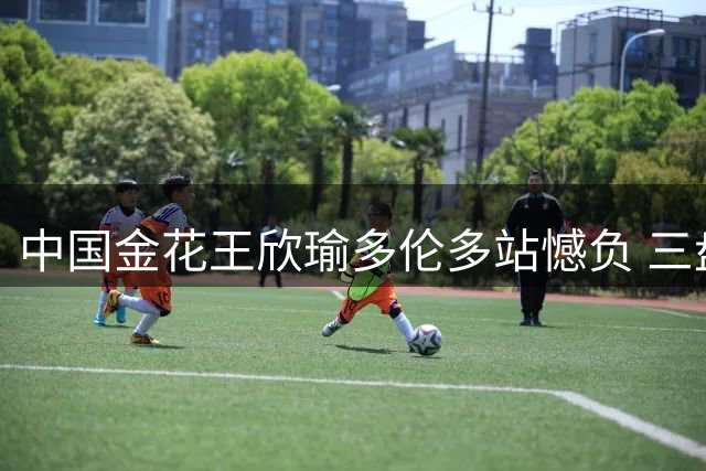 中国金花王欣瑜多伦多站憾负 三盘鏖战不敌俄罗斯名将
