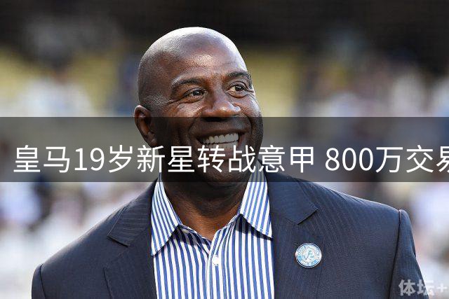皇马19岁新星转战意甲 800万交易暗藏玄机 未来或迎回购可能